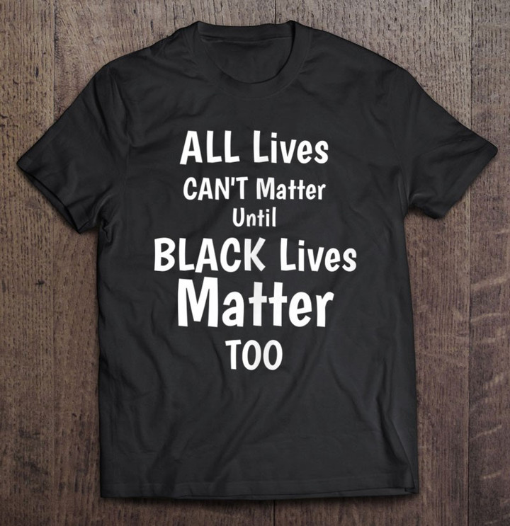 all-lives-cant-matter-until-black-lives-matter-too-t-shirt