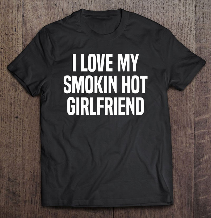 i-love-my-smokin-hot-girlfriend-gift-valentines-day-gift-t-shirt