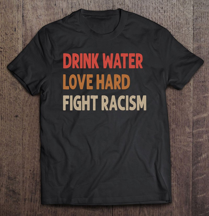 drink-water-love-hard-fight-racism-t-shirt-hoodie-sweatshirt-4/