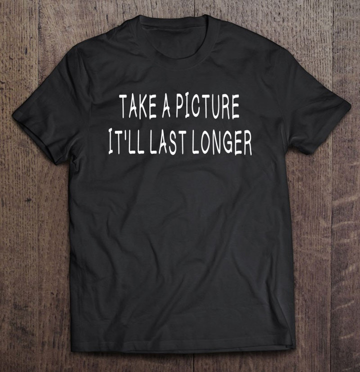 take-a-picture-itll-last-longer-funny-gifts-idea-t-shirt