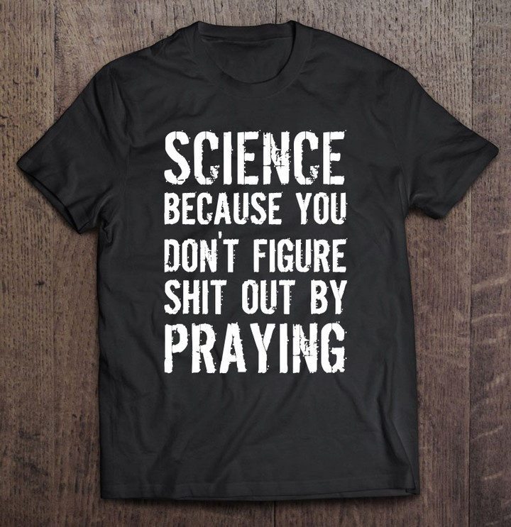 science-because-you-dont-figure-shit-out-by-praying-t-shirt
