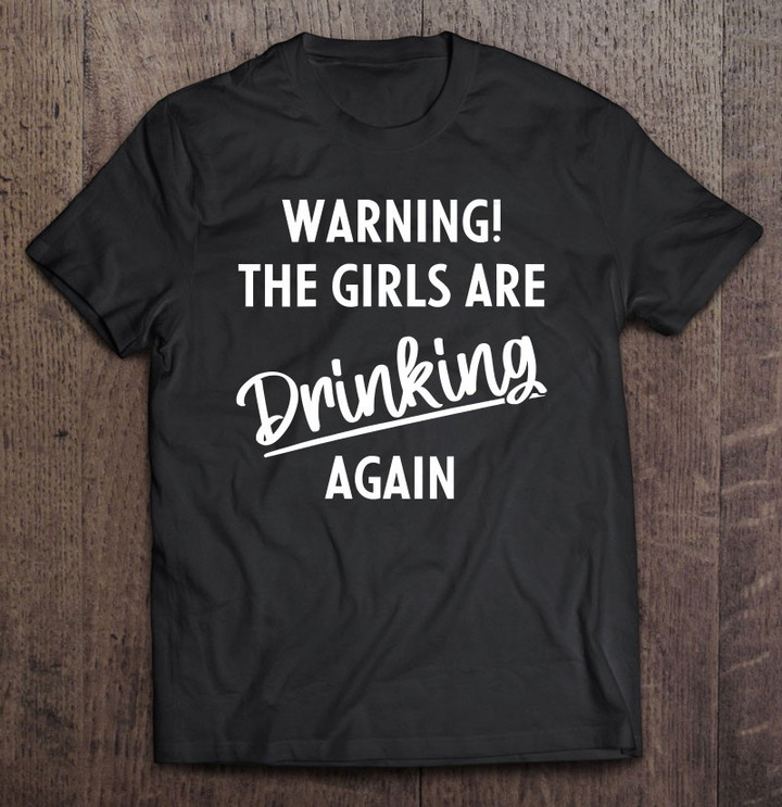 warning-the-girls-are-drinking-again-t-shirt-hoodie-sweatshirt-2/