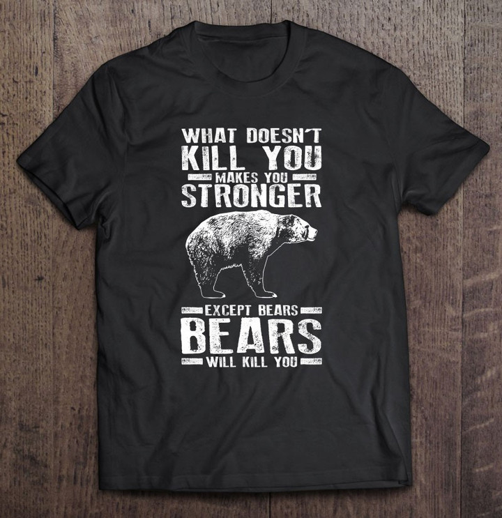 what-doesnt-kill-you-makes-you-stronger-except-bears-gift-t-shirt
