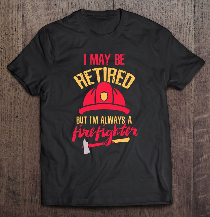i-may-be-retired-but-im-always-a-firefighter-fire-rescue-t-shirt