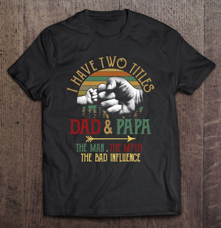 i-have-two-titles-dad-and-papa-the-man-myth-bad-influence-t-shirt