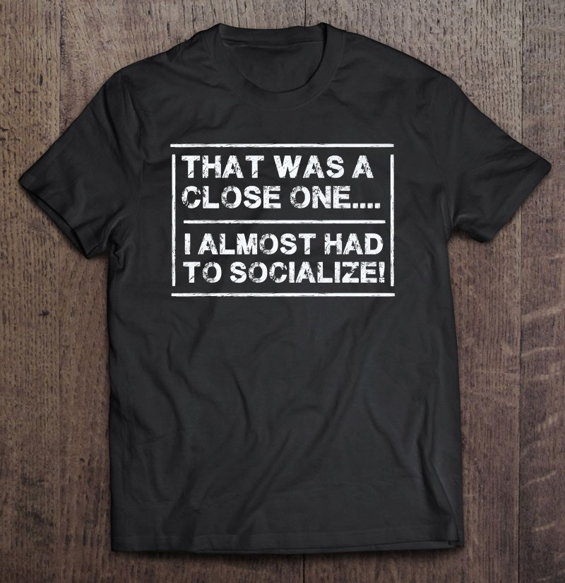 that-was-a-close-one-i-almost-had-to-socialize-funny-t-shirt