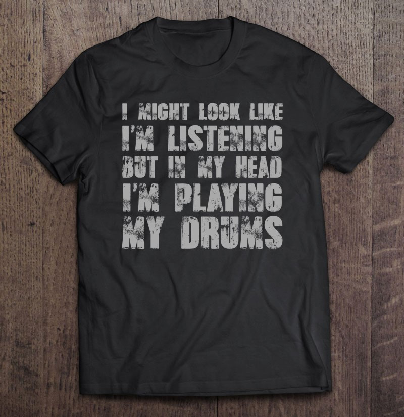 i-might-look-like-im-listening-but-im-playing-drum-t-shirt
