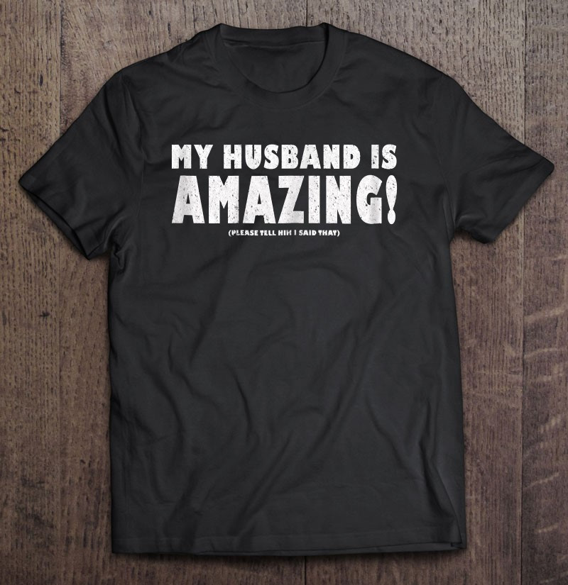 my-husband-is-amazing-please-tell-him-i-said-that-t-shirt