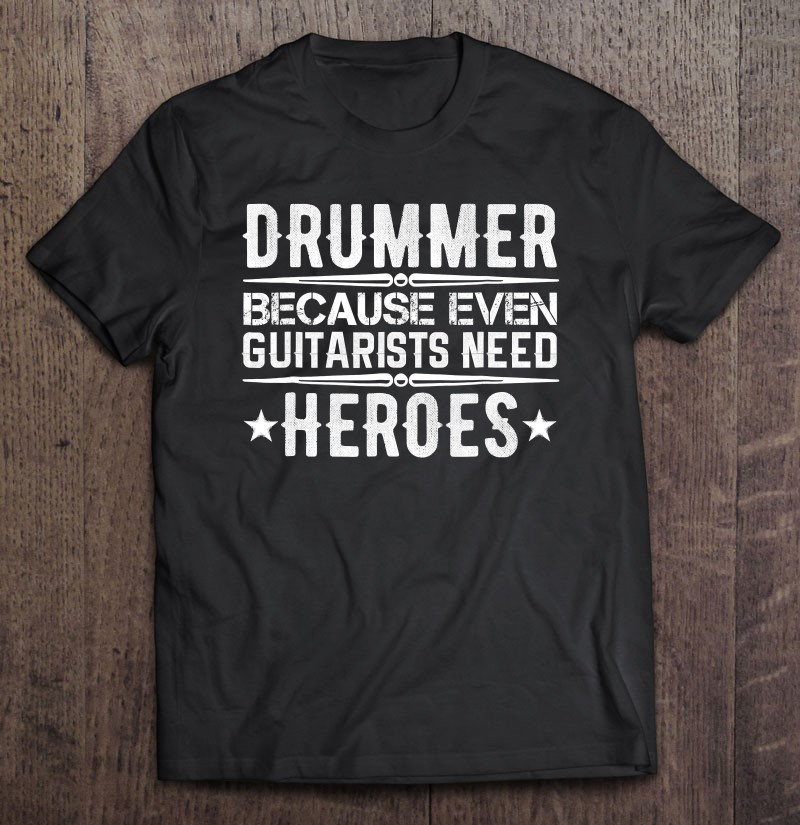 drummer-because-even-guitarists-need-heroes-t-shirt-hoodie-sweatshirt-2/