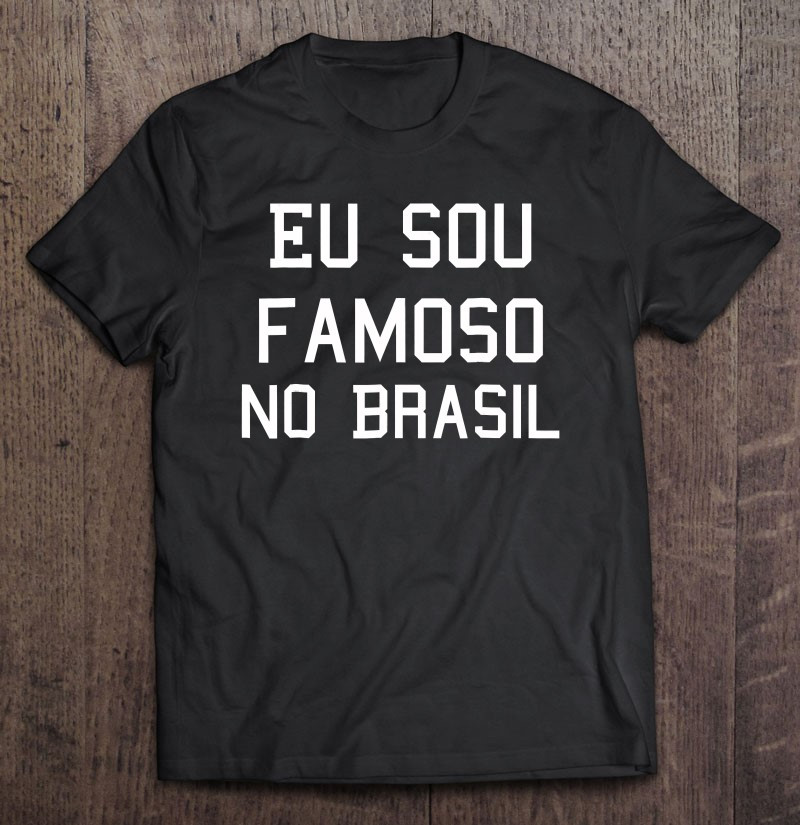 eu-sou-famoso-no-brasil-camisa-i-am-famous-in-brazil-t-shirt