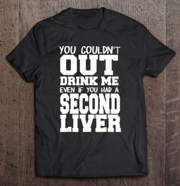 you-couldnt-out-drink-me-even-if-you-had-a-second-liver-t-shirt