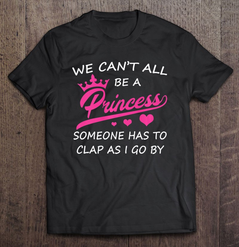 we-cant-all-be-a-princess-someone-has-to-clap-funny-t-shirt