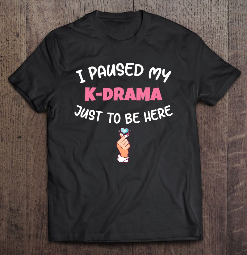i-paused-my-k-drama-to-be-here-t-shirt