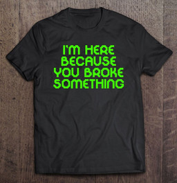 computer-fix-shirt-im-here-because-you-broke-something-t-shirt
