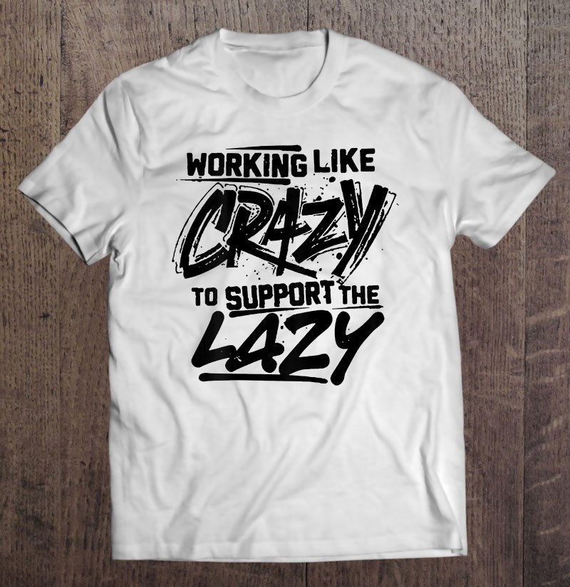 working-like-crazy-to-support-the-lazy-on-back-t-shirt