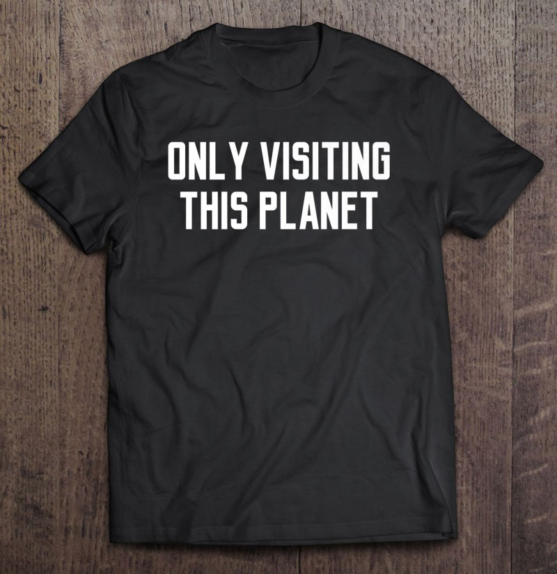 funny-only-visiting-this-planet-quote-t-shirt