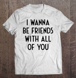 i-wanna-be-friends-with-you-all-i-funny-white-lie-party-t-shirt