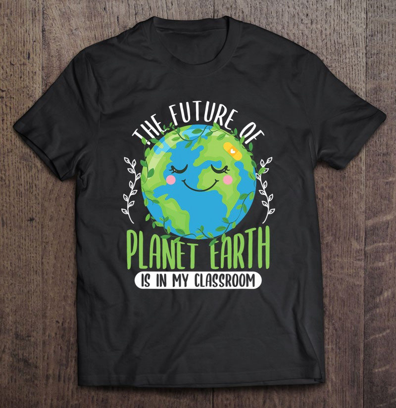 the-future-of-planet-earth-is-in-my-classroom-teacher-t-shirt