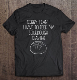 sorry-i-cant-i-have-to-feed-my-sourdough-starter-baker-t-shirt