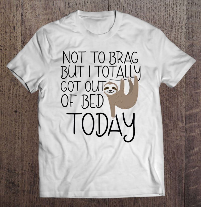 not-to-brag-but-i-totally-got-out-of-bed-today-sloth-t-shirt