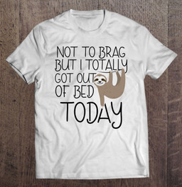 not-to-brag-but-i-totally-got-out-of-bed-today-sloth-t-shirt