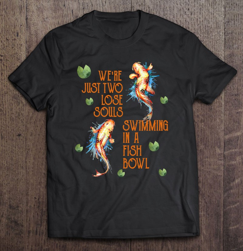 were-just-two-lose-souls-swimming-in-a-fish-bowl-t-shirt