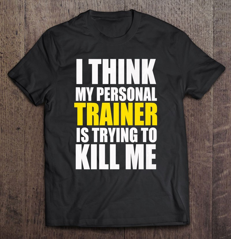 funny-gym-i-think-my-personal-trainer-is-trying-to-kill-me-t-shirt