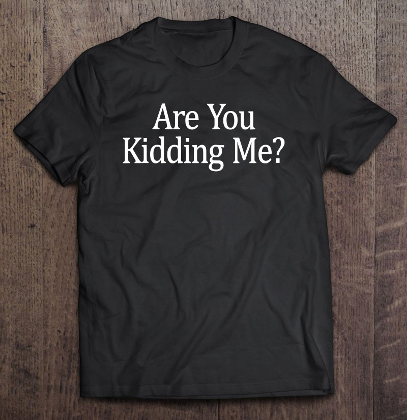 are-you-kidding-me-t-shirt