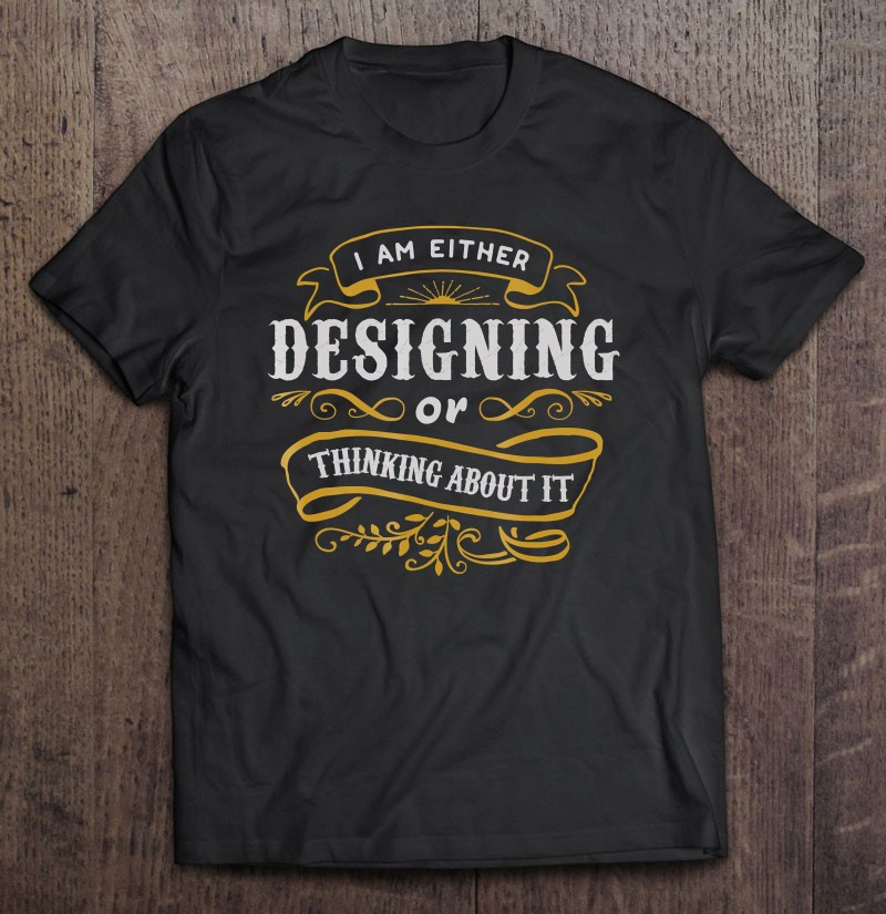 designer-i-am-either-designing-or-thinking-about-it-t-shirt