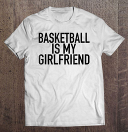 basketball-is-my-girlfriend-funny-sports-quote-t-shirt