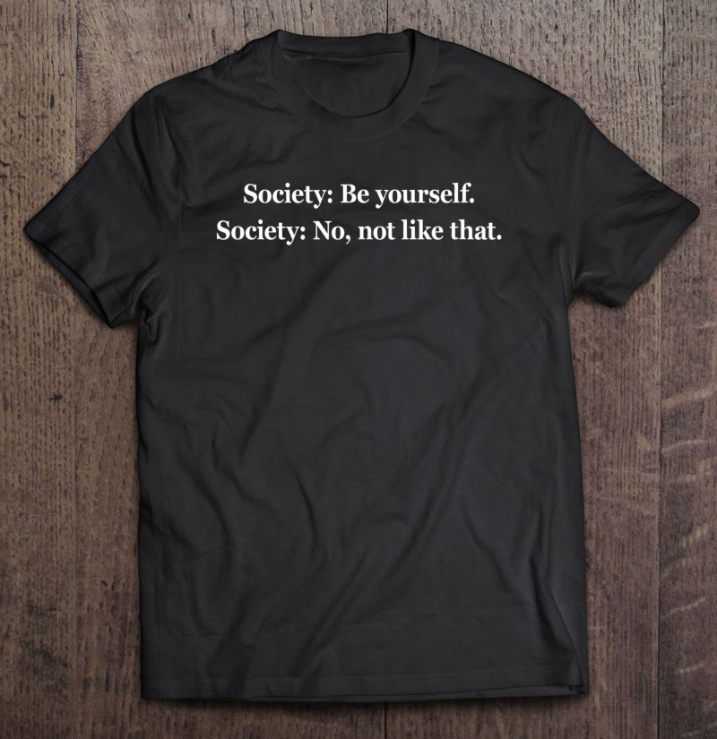 society-be-yourself-society-no-not-like-that-criticism-quote-t-shirt