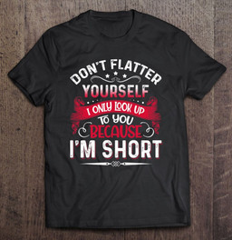 dont-flatter-yourself-only-look-up-to-you-because-im-short-t-shirt
