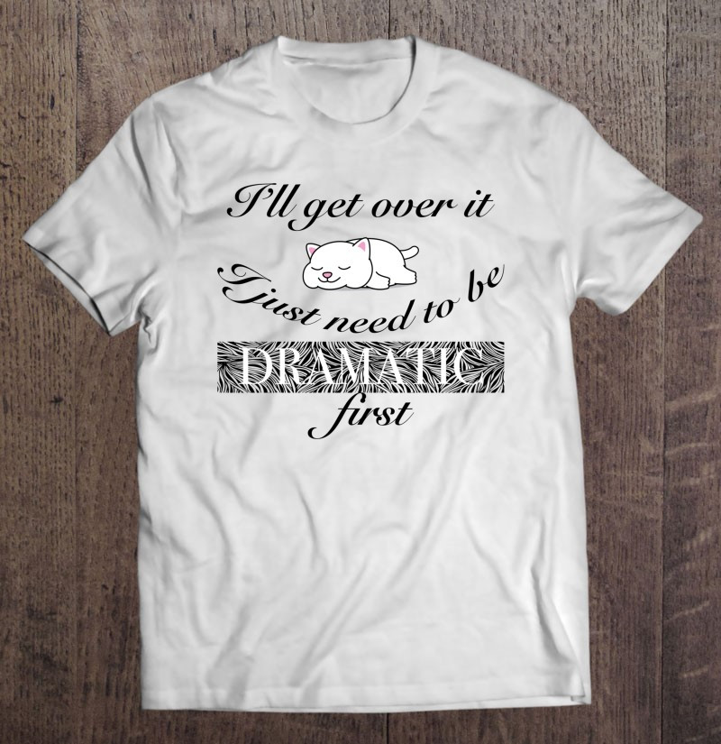 ill-get-over-it-i-just-need-to-be-dramatic-first-t-shirt