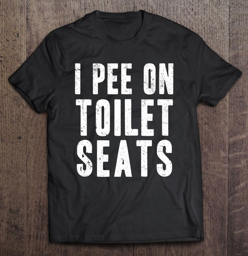 funny-i-pee-on-toilet-seats-offensive-adult-humor-t-shirt
