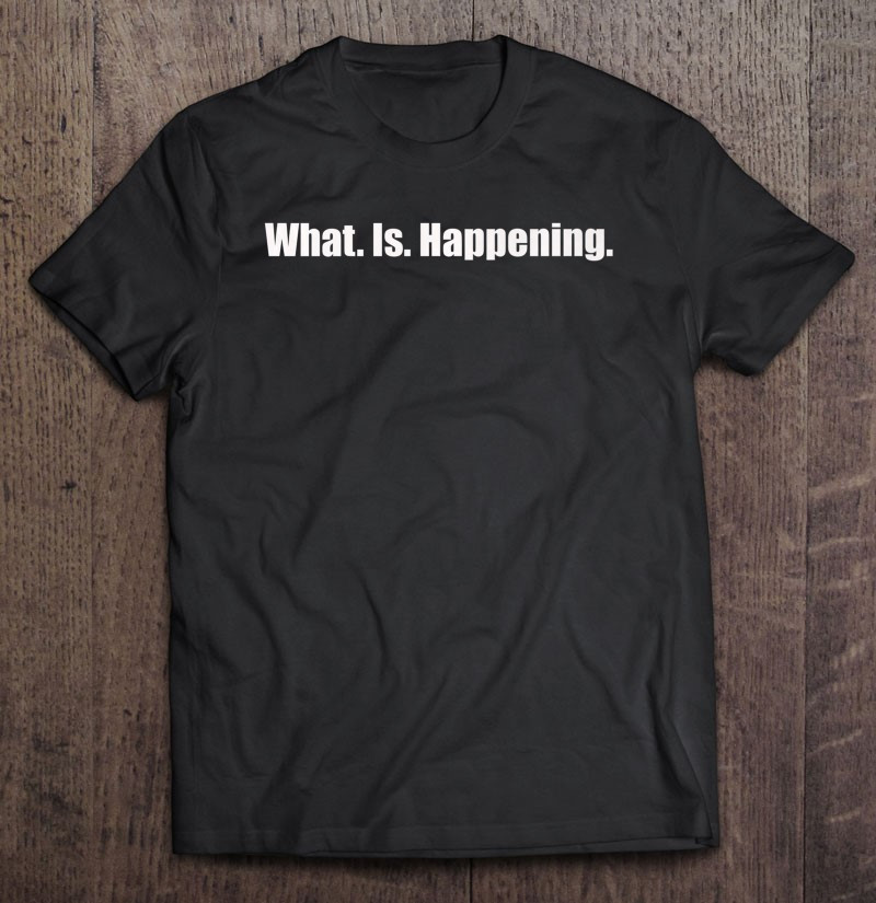 what-is-happening-t-shirt