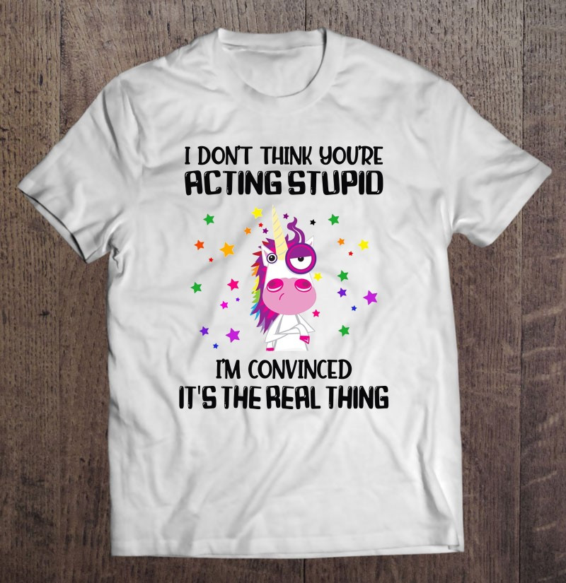 i-dont-think-youre-acting-stupid-im-convinced-its-the-real-thing-grumpy-unicorn-colorful-stars-joke-humor-t-shirt