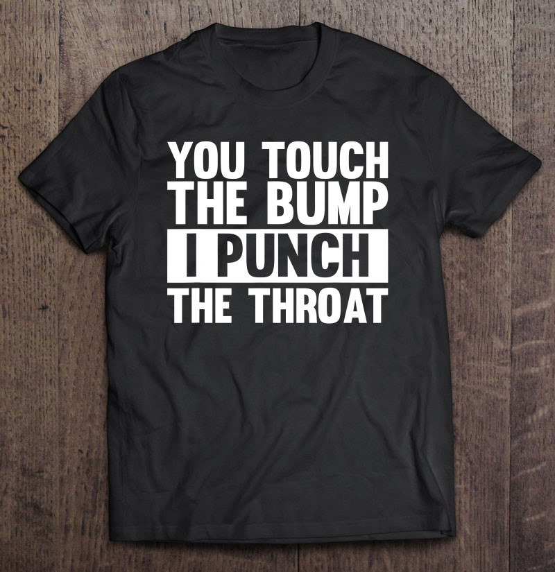 you-touch-the-bump-i-punch-the-throat-funny-pregnancy-gift-idea-t-shirt