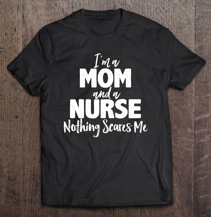 nursing-gift-im-a-mom-and-a-nurse-nothing-scares-me-t-shirt