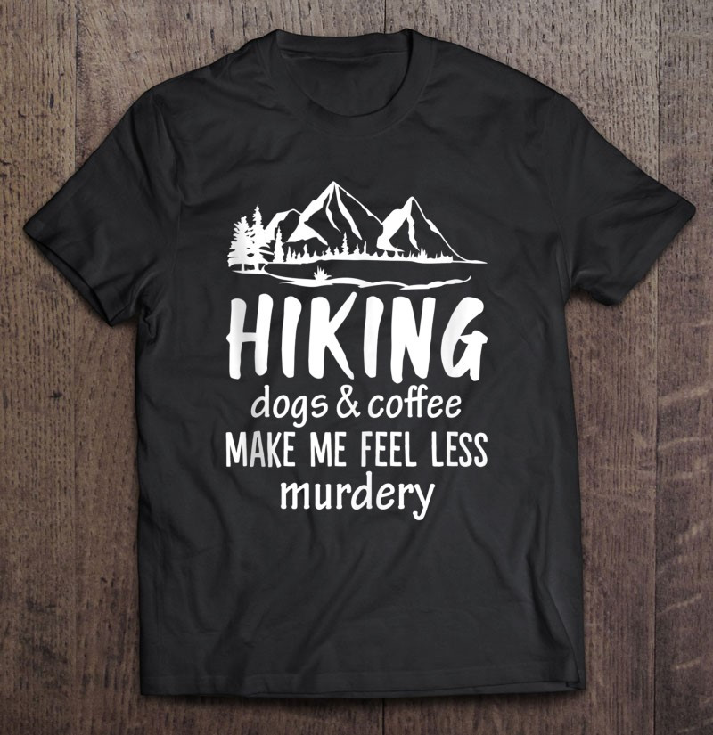hiking-dogs-and-coffee-make-me-feel-less-murdery-funny-t-shirt