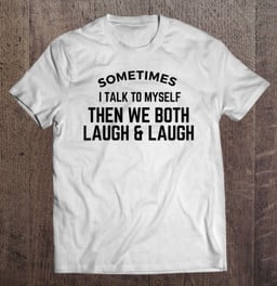 sometimes-i-talk-to-myself-then-we-both-laugh-and-laugh-gift-t-shirt