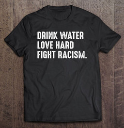 drink-water-love-hard-fight-racism-shirt-end-racism-t-shirt