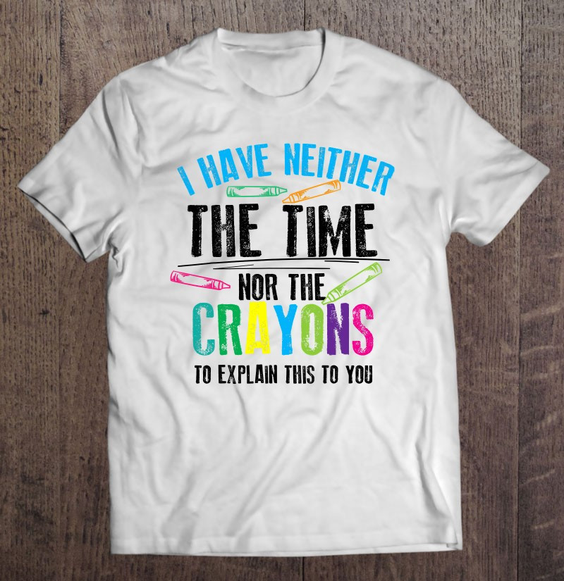 have-neither-the-time-nor-the-crayons-to-explain-shirt-gift-t-shirt
