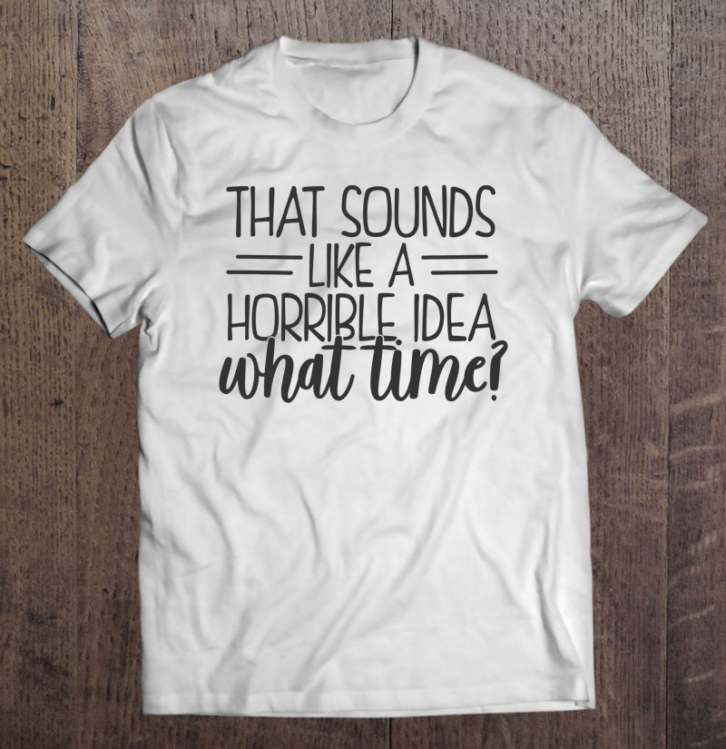 that-sounds-like-a-horrible-idea-what-time-t-shirt-hoodie-sweatshirt-2/