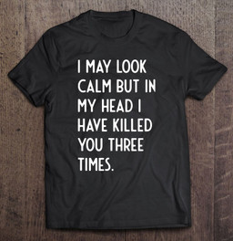 i-may-look-calm-but-in-my-head-i-killed-you-three-times-t-shirt