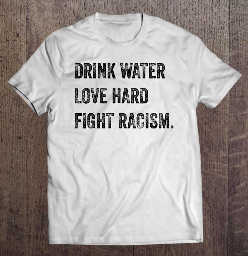 drink-water-love-hard-fight-racism-anti-racism-t-shirt