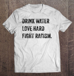 drink-water-love-hard-fight-racism-anti-racism-t-shirt