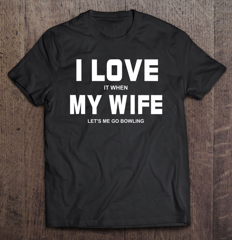 i-love-it-when-my-wife-lets-me-go-bowling-t-shirt