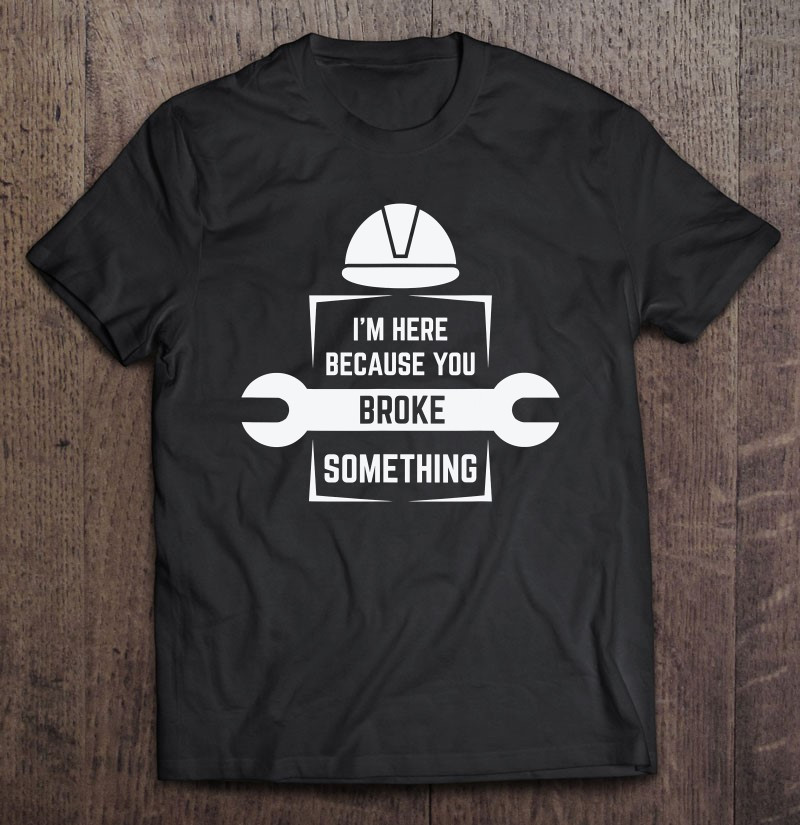 im-here-because-you-broke-something-mechanics-gifts-t-shirt