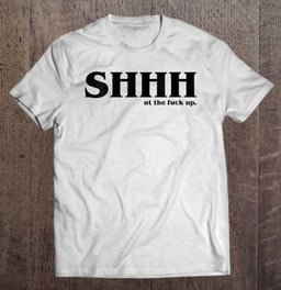 shhh-shut-the-fuck-up-sassy-way-to-make-people-quiet-t-shirt
