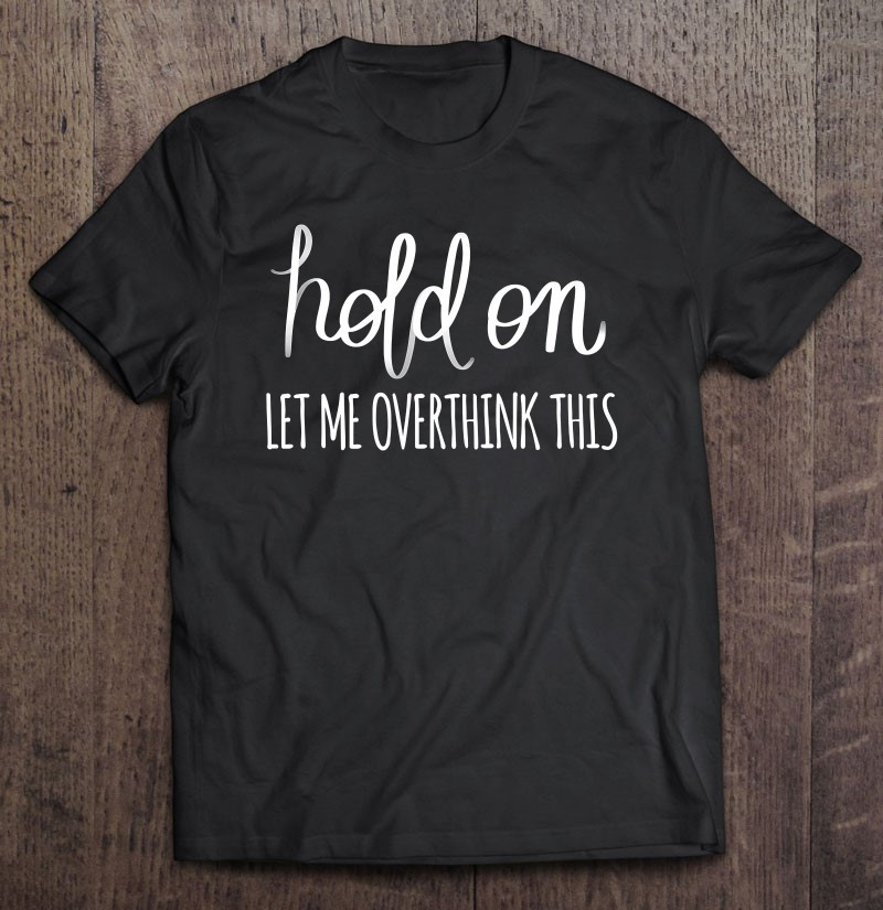 hold-on-let-me-overthink-this-t-shirt-hoodie-sweatshirt-2/